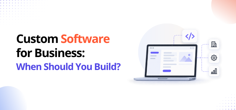 Custom Software for Business: When Should You Build?